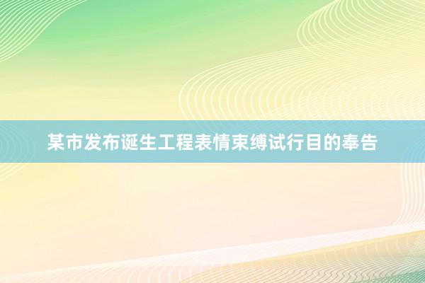 某市发布诞生工程表情束缚试行目的奉告