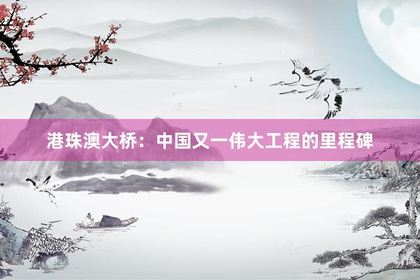 港珠澳大桥：中国又一伟大工程的里程碑
