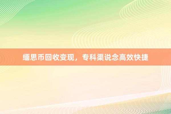 缅思币回收变现，专科渠说念高效快捷