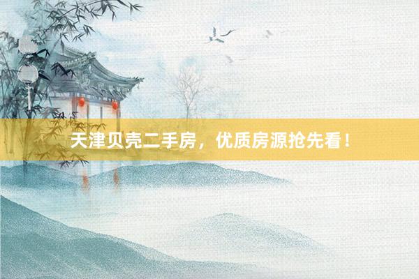 天津贝壳二手房，优质房源抢先看！